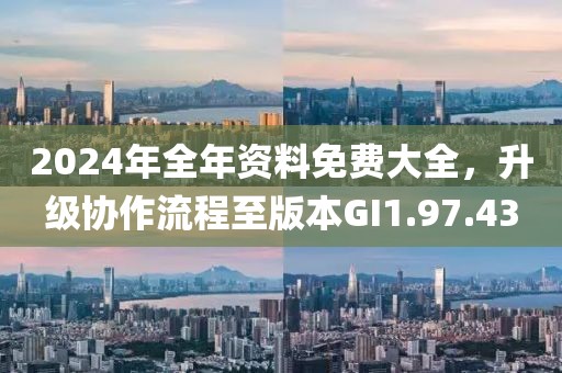 2024年全年資料免費大全，升級協(xié)作流程至版本GI1.97.43