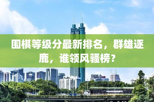 圍棋等級分最新排名，群雄逐鹿，誰領風騷榜？