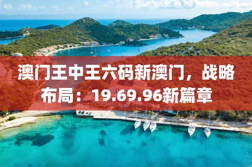 澳門王中王六碼新澳門，戰(zhàn)略布局：19.69.96新篇章