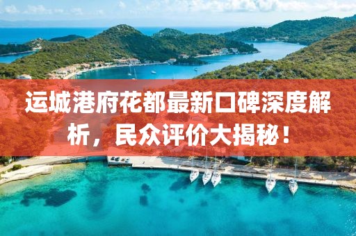 運(yùn)城港府花都最新口碑深度解析，民眾評價大揭秘！