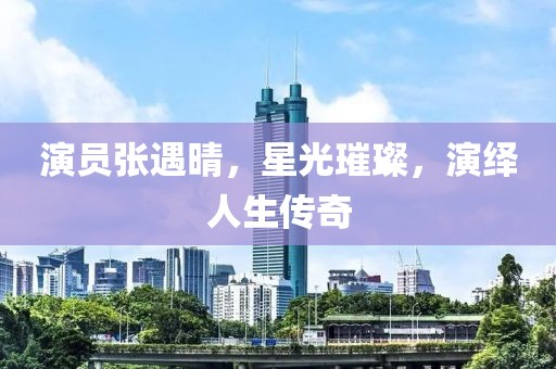 演員張遇晴，星光璀璨，演繹人生傳奇