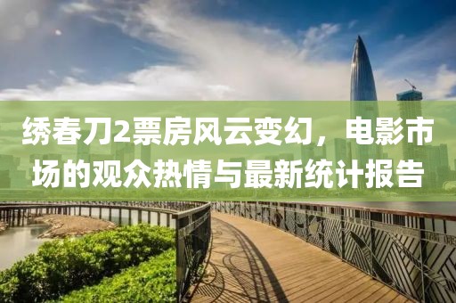 繡春刀2票房風(fēng)云變幻，電影市場的觀眾熱情與最新統(tǒng)計報告