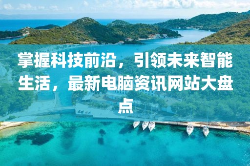 掌握科技前沿，引領未來智能生活，最新電腦資訊網(wǎng)站大盤點