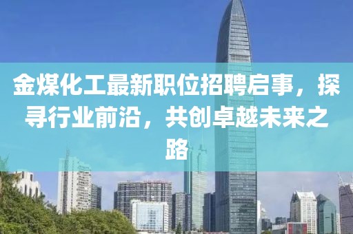 金煤化工最新職位招聘啟事，探尋行業(yè)前沿，共創(chuàng)卓越未來之路