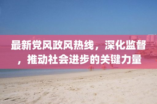 最新黨風(fēng)政風(fēng)熱線，深化監(jiān)督，推動(dòng)社會(huì)進(jìn)步的關(guān)鍵力量