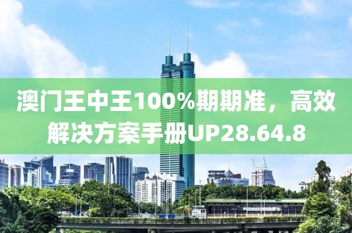澳門王中王100%期期準(zhǔn)，高效解決方案手冊(cè)UP28.64.8