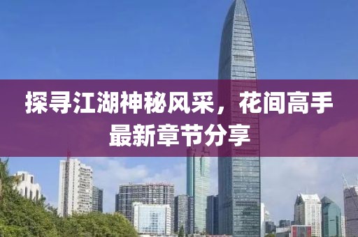 探尋江湖神秘風(fēng)采，花間高手最新章節(jié)分享