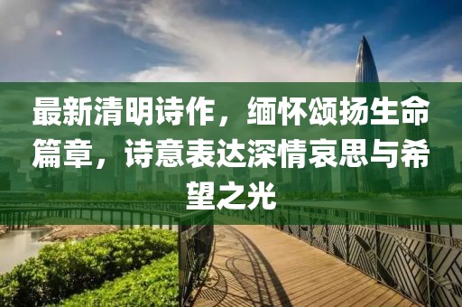 最新清明詩作，緬懷頌揚生命篇章，詩意表達深情哀思與希望之光