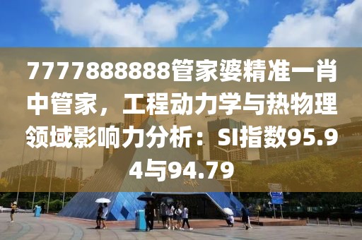 7777888888管家婆精準(zhǔn)一肖中管家，工程動(dòng)力學(xué)與熱物理領(lǐng)域影響力分析：SI指數(shù)95.94與94.79