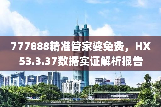777888精準(zhǔn)管家婆免費(fèi)，HX53.3.37數(shù)據(jù)實(shí)證解析報告