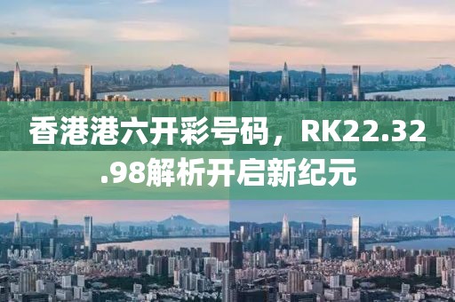 香港港六開彩號碼，RK22.32.98解析開啟新紀(jì)元