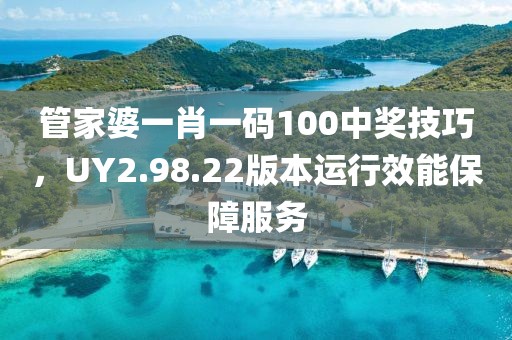 管家婆一肖一碼100中獎技巧，UY2.98.22版本運行效能保障服務(wù)