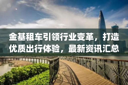 金基租車引領(lǐng)行業(yè)變革，打造優(yōu)質(zhì)出行體驗(yàn)，最新資訊匯總