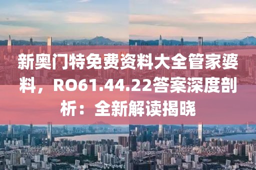 新奧門特免費(fèi)資料大全管家婆料，RO61.44.22答案深度剖析：全新解讀揭曉