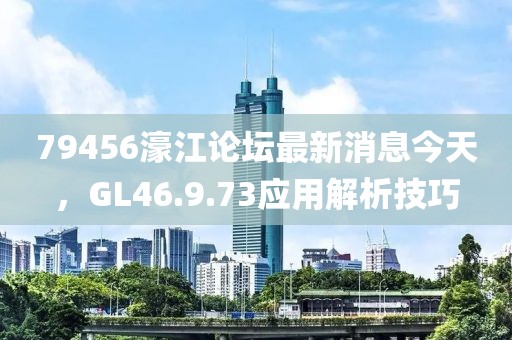 79456濠江論壇最新消息今天，GL46.9.73應(yīng)用解析技巧