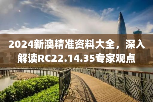 2024新澳精準資料大全，深入解讀RC22.14.35專家觀點