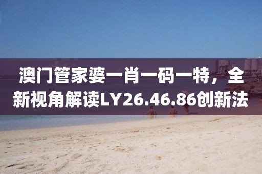 澳門管家婆一肖一碼一特，全新視角解讀LY26.46.86創(chuàng)新法