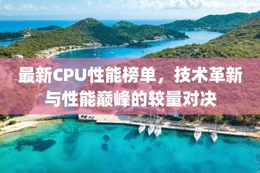 最新CPU性能榜單，技術(shù)革新與性能巔峰的較量對決
