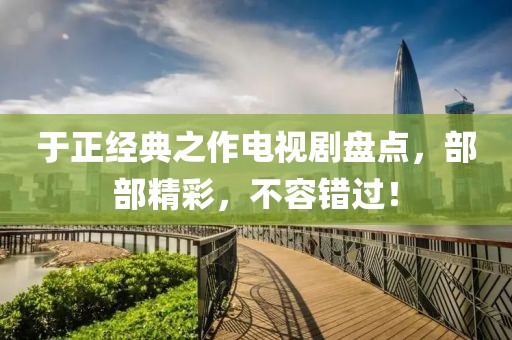 于正經(jīng)典之作電視劇盤(pán)點(diǎn)，部部精彩，不容錯(cuò)過(guò)！