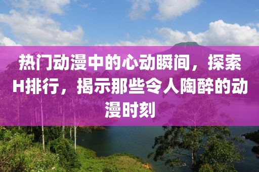 熱門動漫中的心動瞬間，探索H排行，揭示那些令人陶醉的動漫時刻