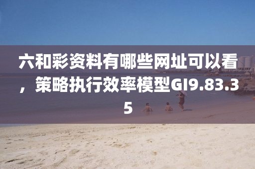 六和彩資料有哪些網(wǎng)址可以看，策略執(zhí)行效率模型GI9.83.35
