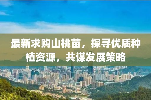 最新求購山桃苗，探尋優(yōu)質(zhì)種植資源，共謀發(fā)展策略