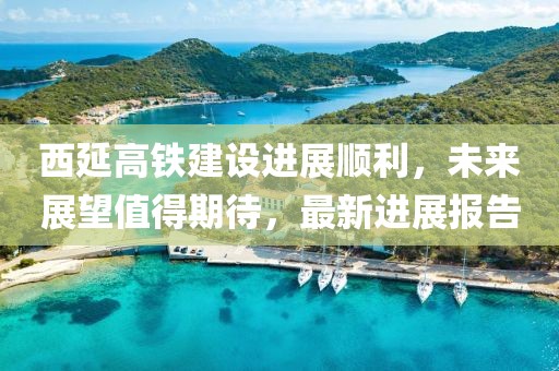 西延高鐵建設(shè)進(jìn)展順利，未來(lái)展望值得期待，最新進(jìn)展報(bào)告