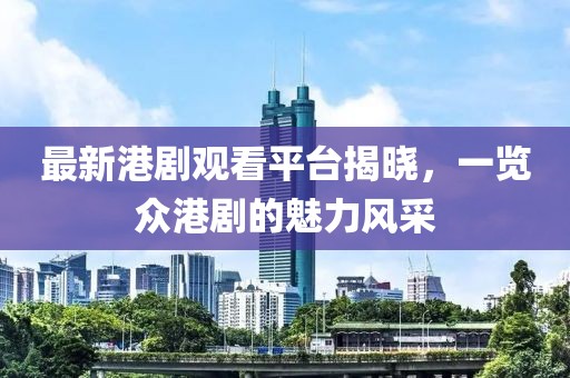 最新港劇觀看平臺(tái)揭曉，一覽眾港劇的魅力風(fēng)采
