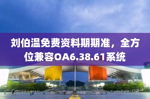 劉伯溫免費(fèi)資料期期準(zhǔn)，全方位兼容OA6.38.61系統(tǒng)