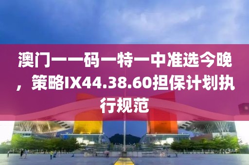 澳門一一碼一特一中準(zhǔn)選今晚，策略IX44.38.60擔(dān)保計(jì)劃執(zhí)行規(guī)范