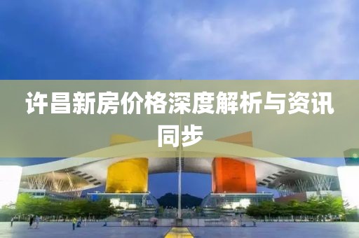 許昌新房價格深度解析與資訊同步