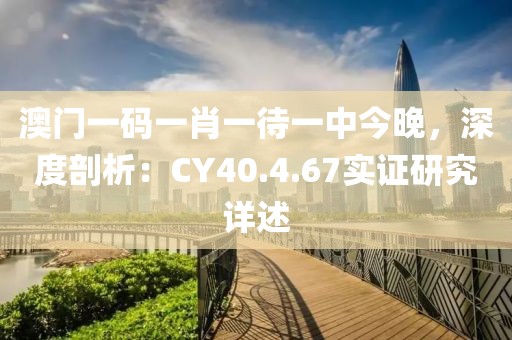 澳門一碼一肖一待一中今晚，深度剖析：CY40.4.67實證研究詳述