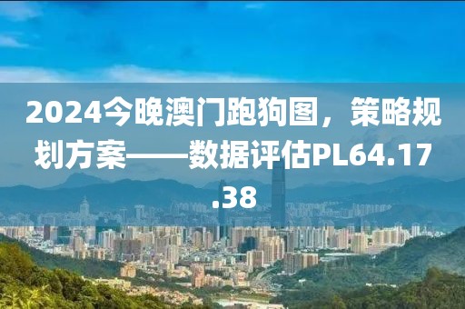2024今晚澳門跑狗圖，策略規(guī)劃方案——數(shù)據(jù)評(píng)估PL64.17.38