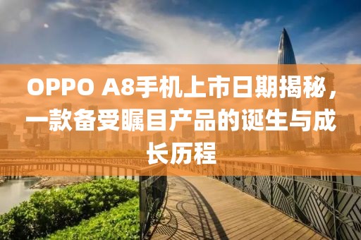 OPPO A8手機(jī)上市日期揭秘，一款備受矚目產(chǎn)品的誕生與成長(zhǎng)歷程