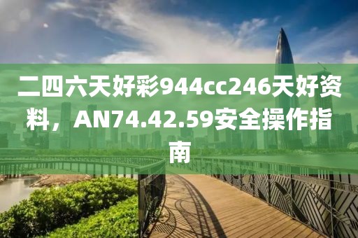 二四六天好彩944cc246天好資料，AN74.42.59安全操作指南