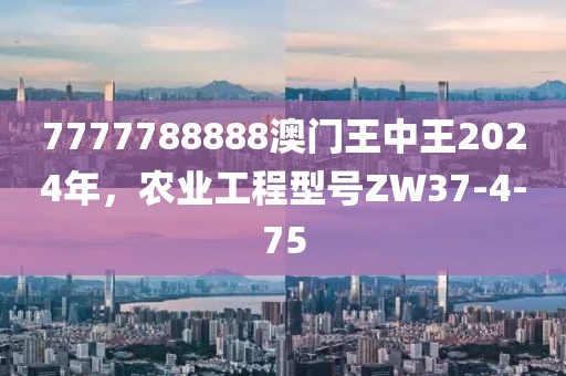 7777788888澳門王中王2024年，農(nóng)業(yè)工程型號ZW37-4-75