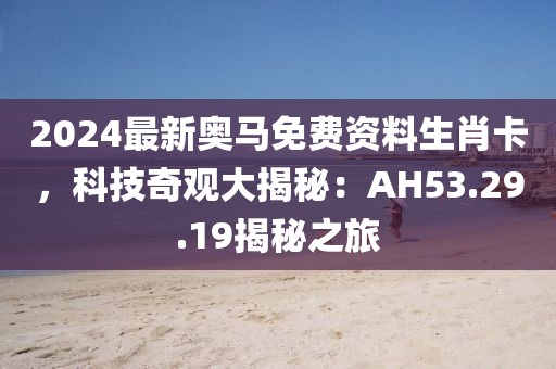 2024最新奧馬免費(fèi)資料生肖卡，科技奇觀大揭秘：AH53.29.19揭秘之旅