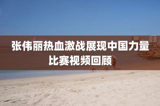 張偉麗熱血激戰(zhàn)展現(xiàn)中國力量比賽視頻回顧