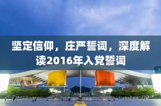 堅定信仰，莊嚴(yán)誓詞，深度解讀2016年入黨誓詞