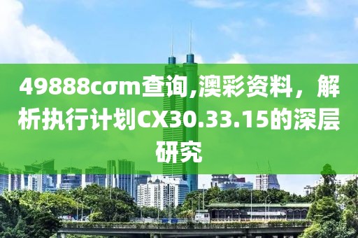 49888cσm查詢,澳彩資料，解析執(zhí)行計劃CX30.33.15的深層研究