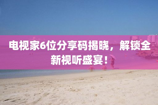 電視家6位分享碼揭曉，解鎖全新視聽盛宴！