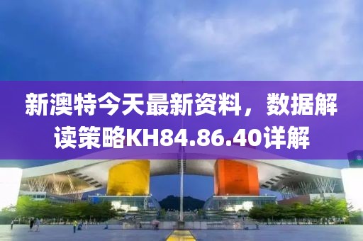 新澳特今天最新資料，數(shù)據(jù)解讀策略KH84.86.40詳解