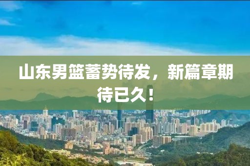 山東男籃蓄勢待發(fā)，新篇章期待已久！