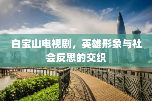 白寶山電視劇，英雄形象與社會反思的交織