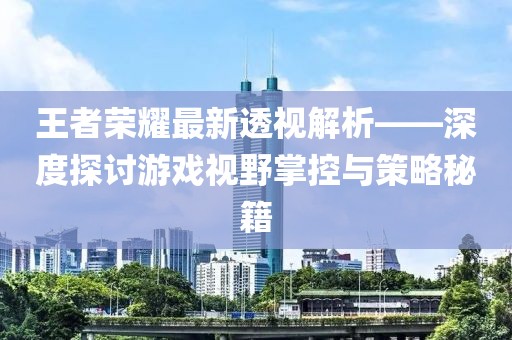 王者榮耀最新透視解析——深度探討游戲視野掌控與策略秘籍