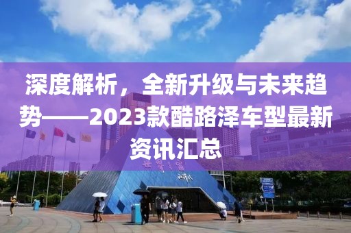 深度解析，全新升級與未來趨勢——2023款酷路澤車型最新資訊匯總