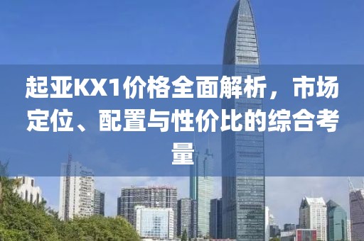起亞KX1價(jià)格全面解析，市場(chǎng)定位、配置與性價(jià)比的綜合考量
