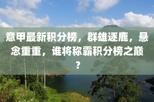意甲最新積分榜，群雄逐鹿，懸念重重，誰將稱霸積分榜之巔？