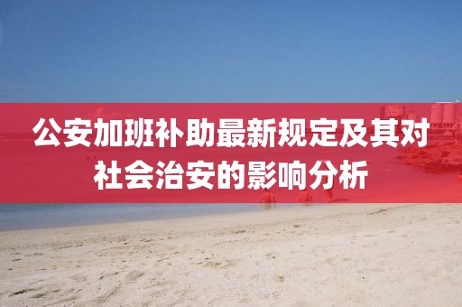 公安加班補助最新規(guī)定及其對社會治安的影響分析
