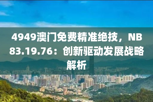 4949澳門免費(fèi)精準(zhǔn)絕技，NB83.19.76：創(chuàng)新驅(qū)動(dòng)發(fā)展戰(zhàn)略解析